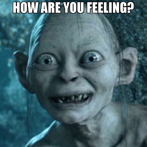 photo of gollum with the text "how are you feeling?"