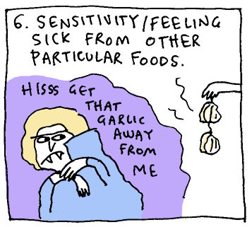 6. Sensitivity/feeling sick from other particular foods. (Hiss, get that garlic away from me.)