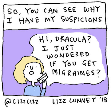 So, you can see why I have my suspicions. Hi, Dracula? I just wondered if you get migraines?