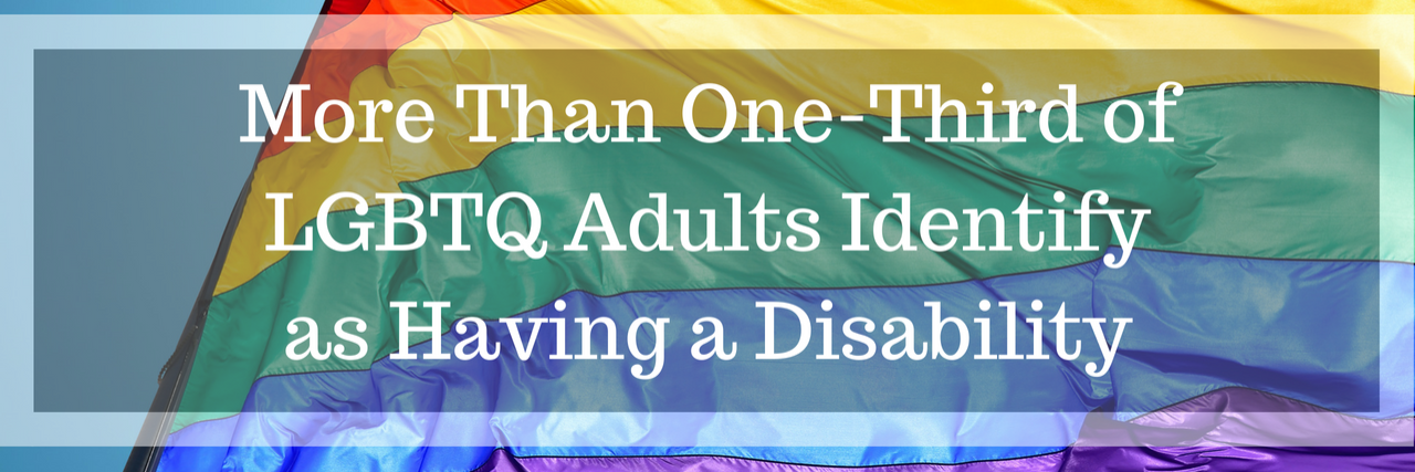 Over One-Third of LGBTQ Adults Have a Disability More Than One-Third of LGBTQ Adults Identify as Having a Disability -- pride flag background.