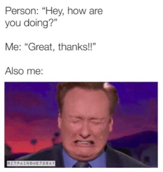 person: "hey, how are you doing?" me: "great, thanks!" also me: conan o'brien crying