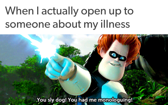when I actually open up to someone about my illness: villain from the incredibles saying "you sly dog! you had me monologuing!"