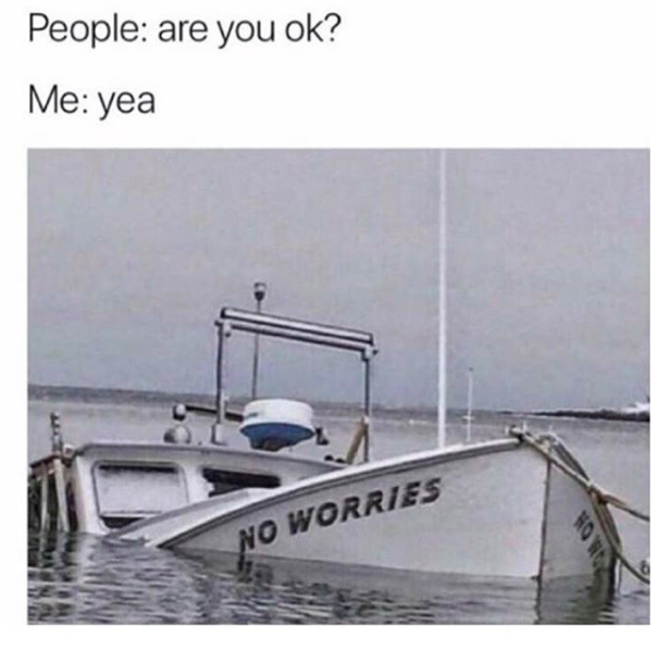 person: "are you ok?" me: "yea" boat called "no worries" sinking