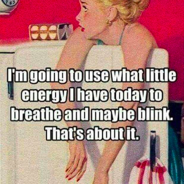 I'm going to use what little energy I have today to breathe and maybe blink. That's about it.
