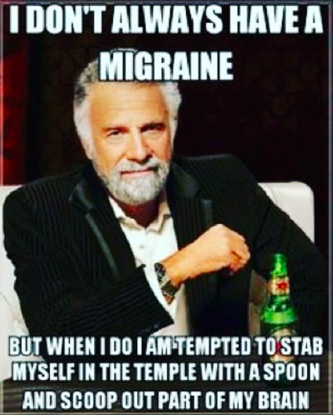 I don't always get a migraine, but when I do I am tempted to stab myself in the temple with a spoon and scoop out part of my brain