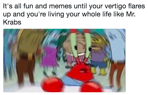 it's all fun and memes until your vertigo flares up and you're living your whole life like mr. krabs