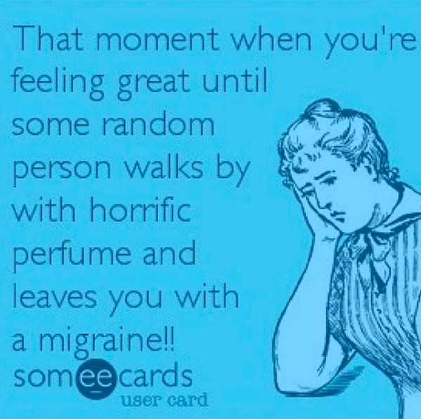 that moment when you're feeling great until some random person walks by with horrific perfume and leaves you with a migraine