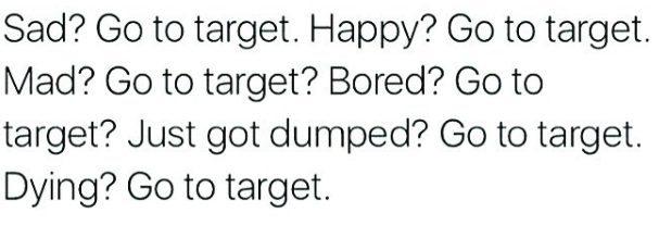 Sad? go to target. Happy? go to target. Mad? go to target. Bored? Go to target