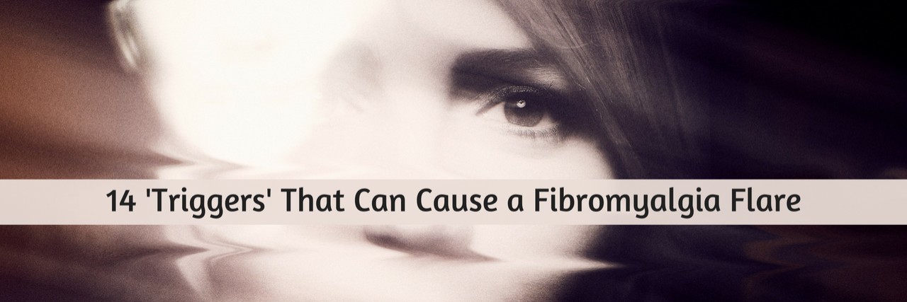 14 'Triggers' That Can Cause a Fibromyalgia Flare 14 'Triggers' That Can Cause a Fibromyalgia Flare
