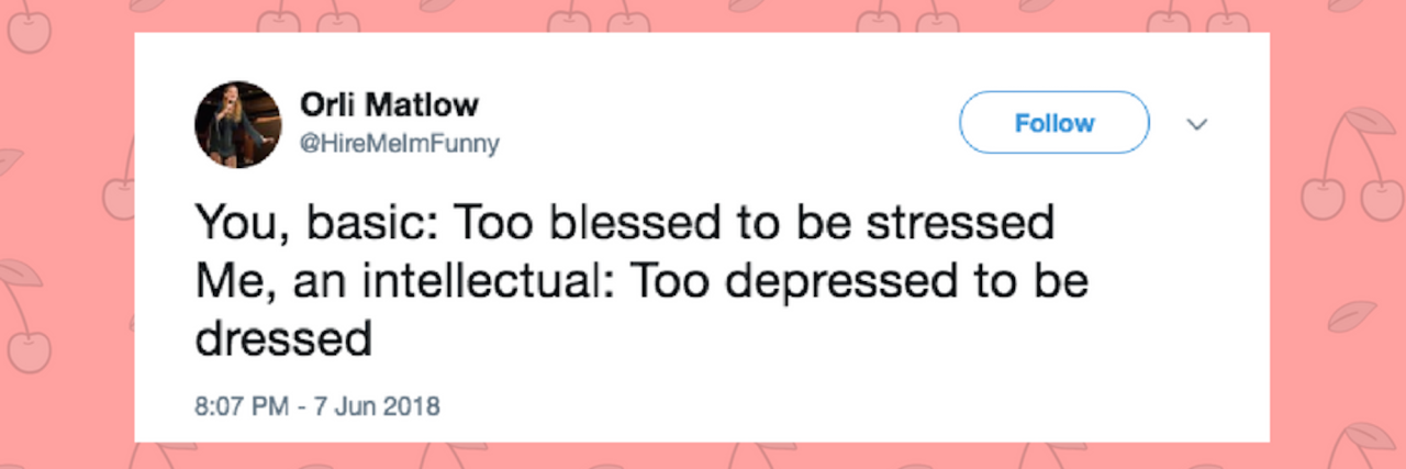 Tweets You Might Need to See If Humor Is How You Cope With Depression You, basic: Too blessed to be stressed Me, an intellectual: Too depressed to be dressed