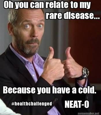 "oh you can relate to my rare disease...because you have a cold. Neat-o." 
