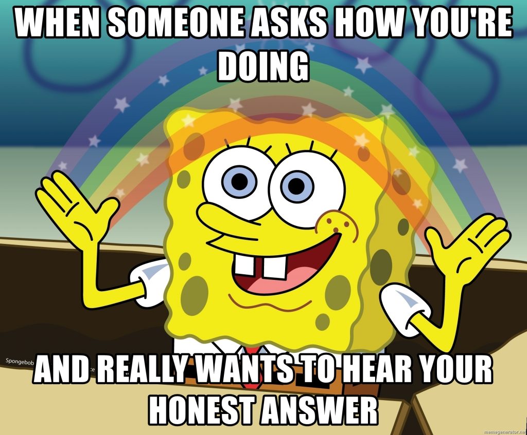 when someone asks how you're doing and really wants to hear your honest answer