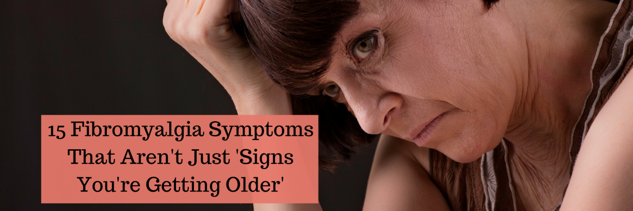 15 Symptoms of Fibromyalgia That Aren't Just 'Signs of Getting Older' 15 Fibromyalgia Symptoms That Aren't Just 'Signs You're Getting Older'