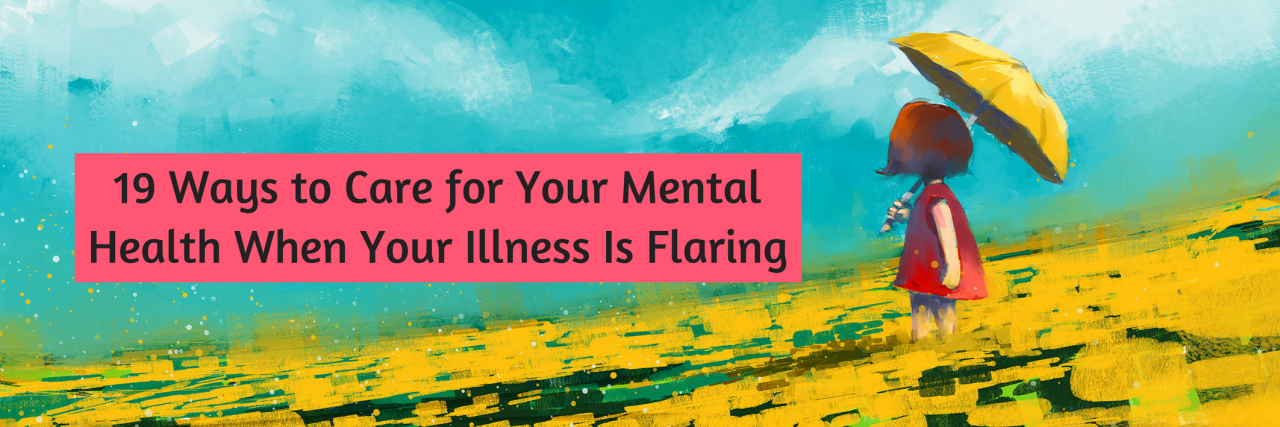 19 Ways to Care for Your Mental Health When Your Illness Is Flaring 19 Ways to Care for Your Mental Health When Your Illness Is Flaring