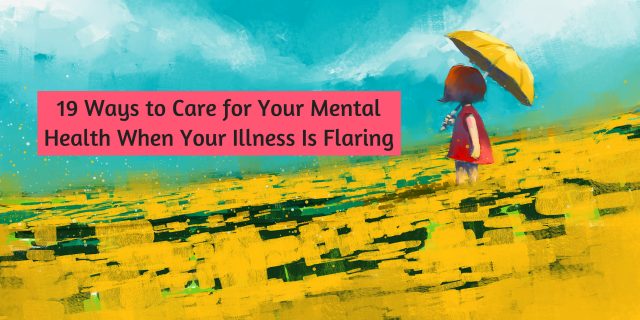 19 Ways to Care for Your Mental Health When Your Illness Is Flaring 19 Ways to Care for Your Mental Health When Your Illness Is Flaring