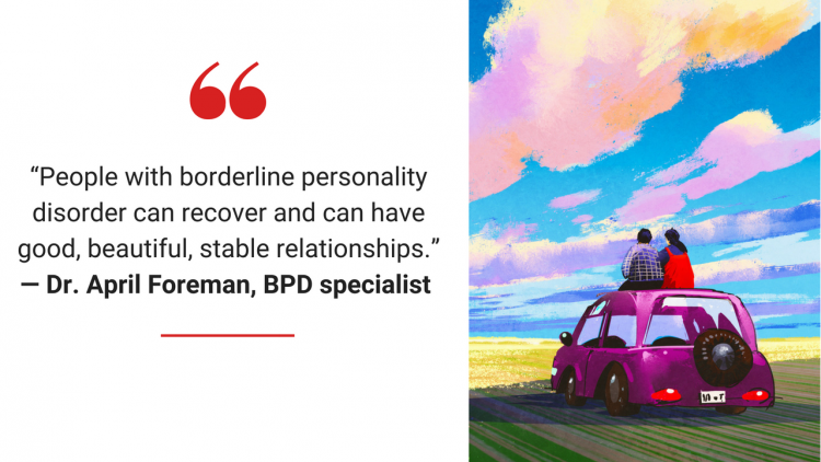 “People with borderline personality disorder can recover and can have good, beautiful, stable relationships.” — Dr. April Foreman, BPD specialist