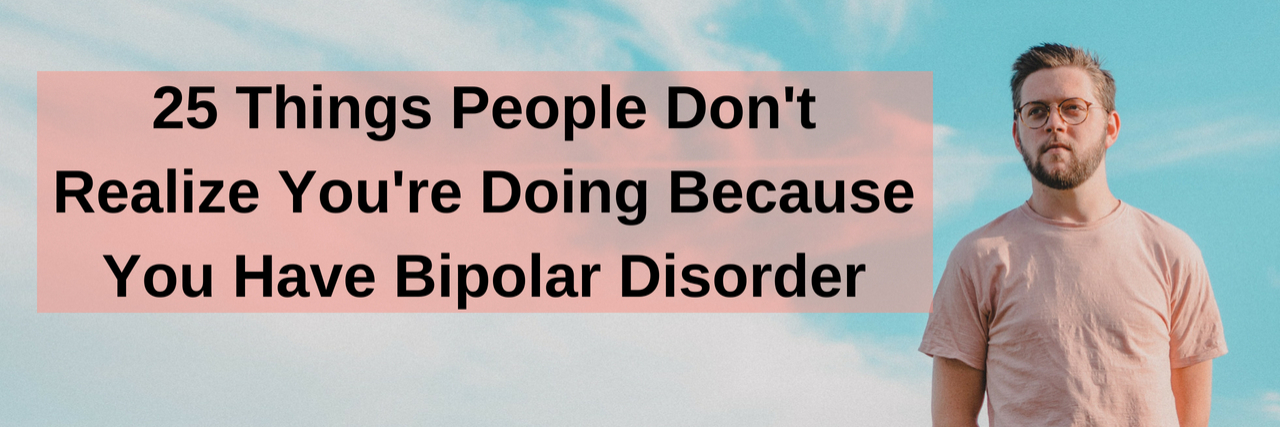 What People Don't Realize You're Doing Because of Bipolar A man in a pink shirt standing in front of the horizon. The sky is blue. Text reads: 25 Things People Don't Realize You're Doing Because You Have Bipolar Disorder