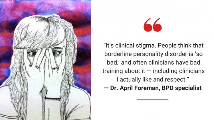 “It's clinical stigma. People think that borderline personality disorder is ‘so bad,' and often clinicians have bad training about it — including clinicians I actually like and respect.” — Dr. April Foreman, BPD specialist 
