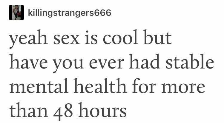 yeah sex is cool but have you ever had stable mental health for more than 48 hours