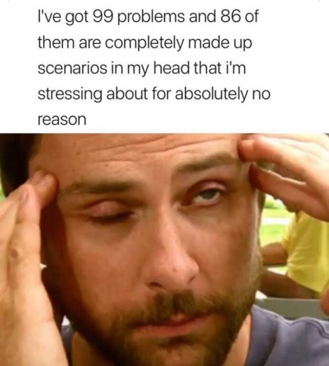 I've got 99 problems and 86 of them are completely made up scenarios in my head that I'm stressing about for absolutely no reason