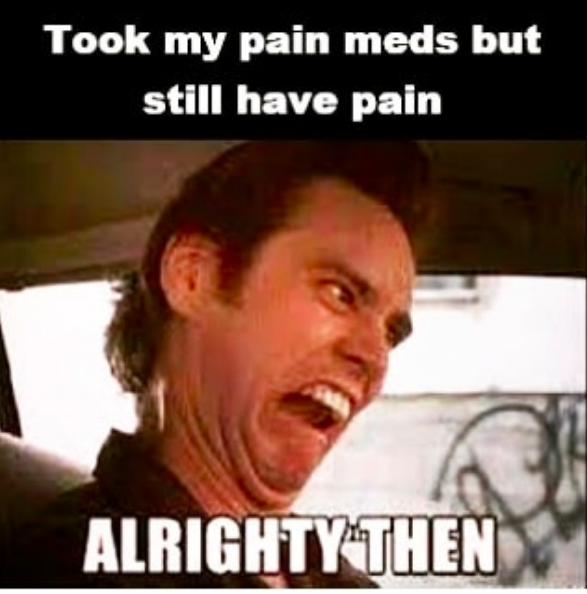 took my pain meds but still have pain... alrighty then