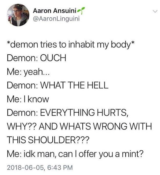 *demon tries to inhabit my body* demon: ouch, no thank you