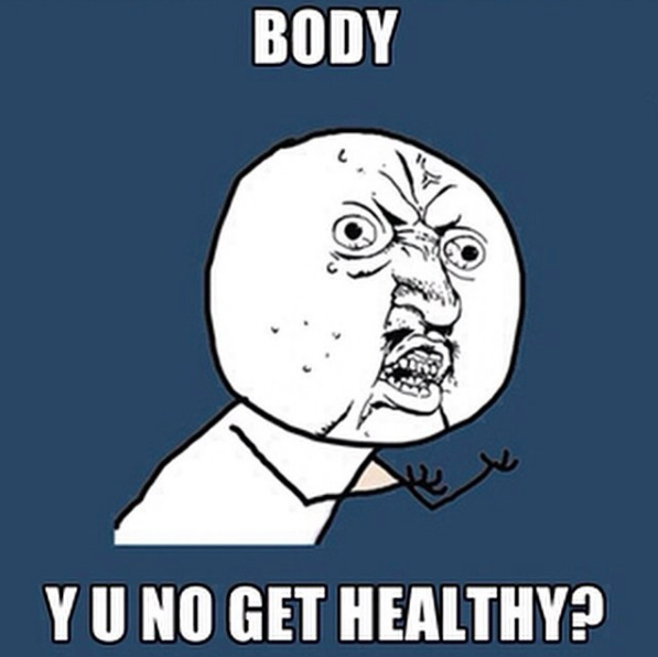 body why u no get healthy?