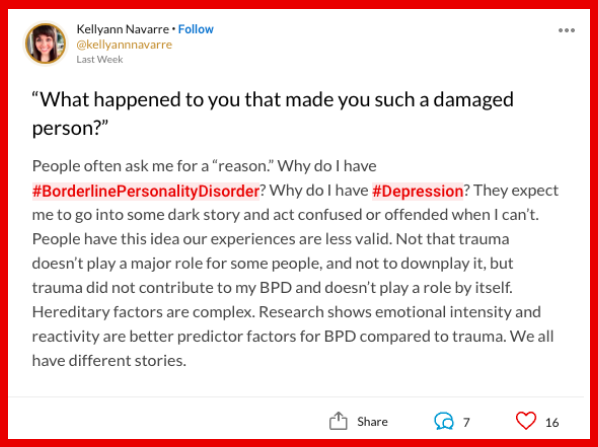 “What happened to you that made you such a damaged person?” People often ask me for a “reason.” Why do I have #BorderlinePersonalityDisorder? Why do I have #Depression? They expect me to go into some dark story and act confused or offended when I can't. People have this idea our experiences are less valid. Not that trauma doesn't play a major role for some people, and not to downplay it, but trauma did not contribute to my BPD and doesn't play a role by itself. Hereditary factors are complex. Research shows emotional intensity and reactivity are better predictor factors for BPD compared to trauma. We all have different stories.