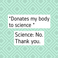 *donates my body to science* science: no thank you