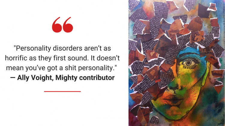 "Personality Disorders aren't as horrific as they first sound. It doesn't mean you've got a shit personality.” -- Ally Voight, Mighty contributor
