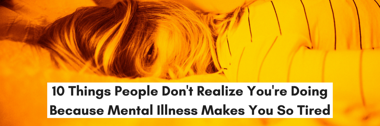 10 Things People Don't Realize You're Doing Because Mental Illness Makes You So Tired