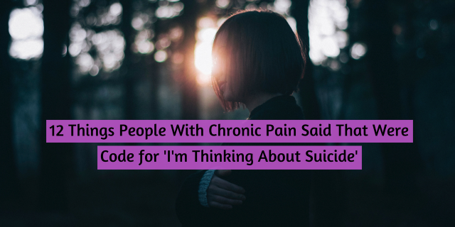 12 Things People With Chronic Pain Said That Were Code for 'I'm Thinking About Suicide'