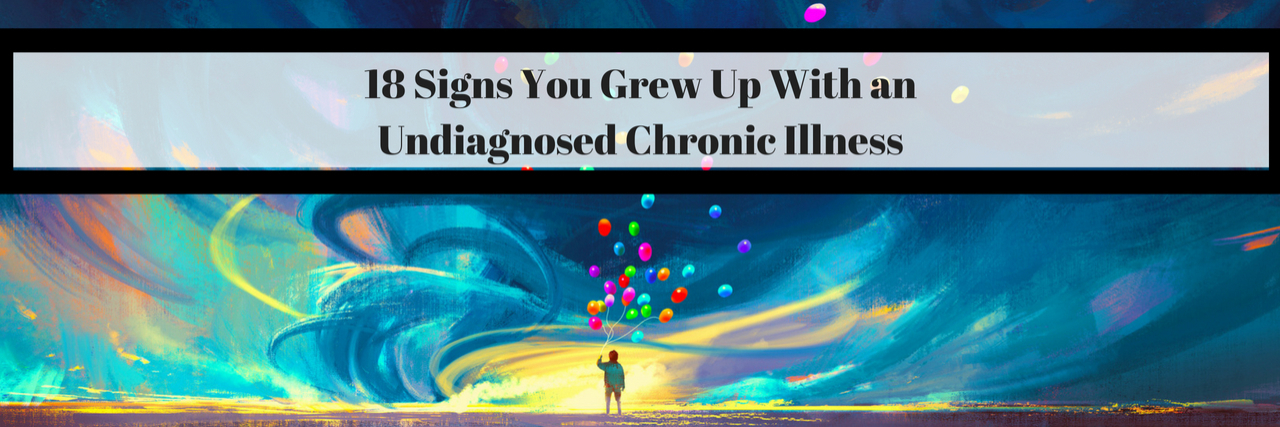18 Signs You Grew Up With an Undiagnosed Chronic Illness 18 Signs You Grew Up With an Undiagnosed Chronic Illness