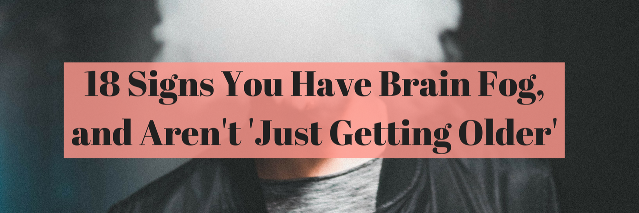 18 Signs You Have Brain Fog and Aren't 'Just Getting Older' 18 Signs You Have Brain Fog, and Aren't 'Just Getting Older'