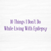 10 things I don't do while living with epilepsy