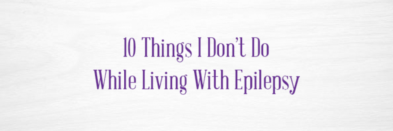 Things I Don't Do While Living With Epilepsy 10 things I don't do while living with epilepsy