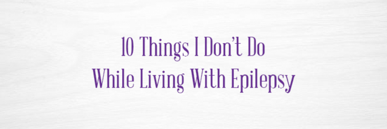 10 things I don't do while living with epilepsy