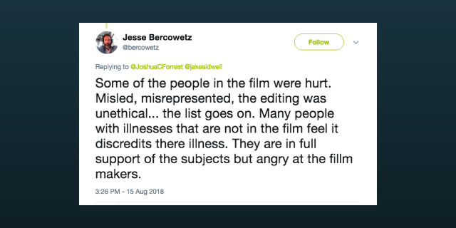 tweet from Jesse that says: "Some of the people in the film were hurt. Misled, misrepresented, the editing was unethical... the list goes on. Many people with illnesses that are not in the film feel it discredits there illness. They are in full support of the subjects but angry at the fillm makers."