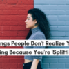 13 Things People Don't Realize You're Doing Because You're 'Splitting'