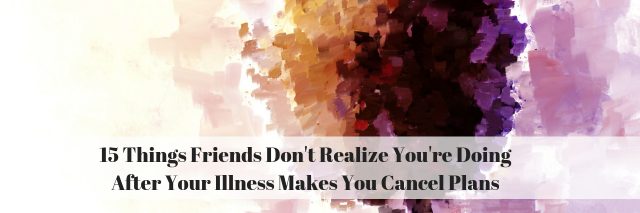 15 Things Friends Don't Realize You're Doing After Your Illness Makes You Cancel Plans
