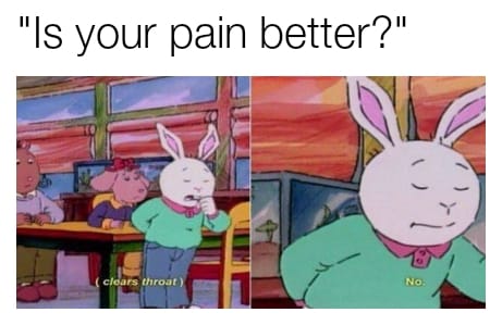 "is your pain better?" clears throat: no.
