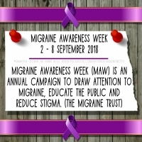 Migraine Awareness Week (2-8 September 2018). Migraine awareness week (MAW) is an annual campaign to draw attention to migraine, educate the public, and reduce stigma. (The Migraine Trust)