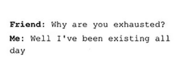 friend: why are you so exhausted? me: well I've been existing all day