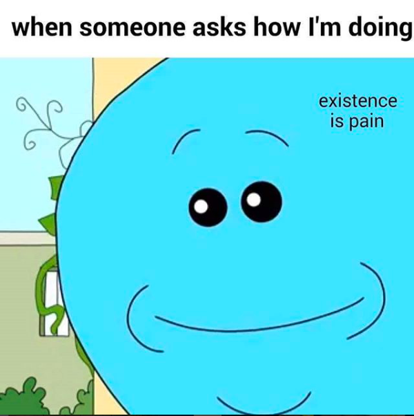 when someone asks how I'm doing: existence is pain