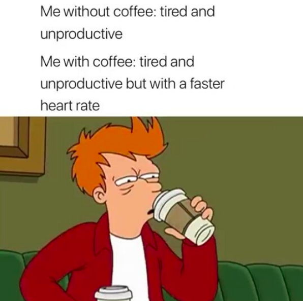 me without coffee: tired and unproductive. me with coffee: tired and unproductive but with a faster heart rate
