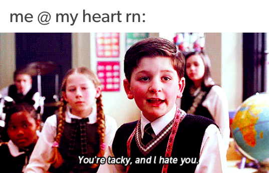 me at my heart right now: you're tacky and I hate you