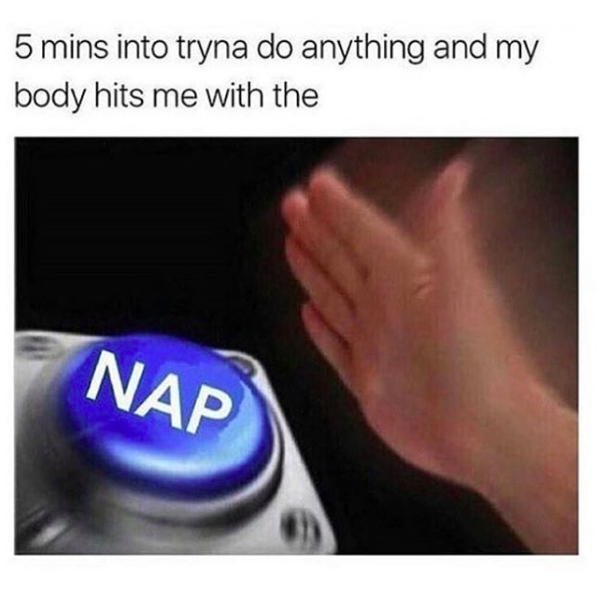 5 mins into tryna do anything and my body hits me with the: hand pressing button that says 'nap'
