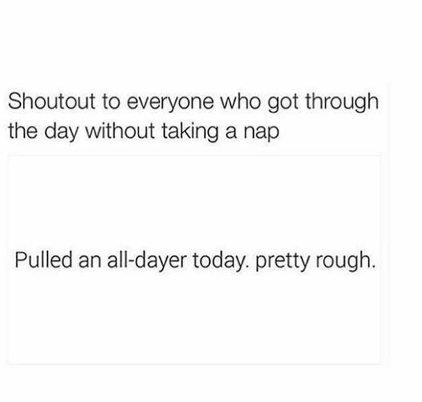 shoutout to everyone who got through the day without taking a nap. pulled an all-dayer today. pretty rough.