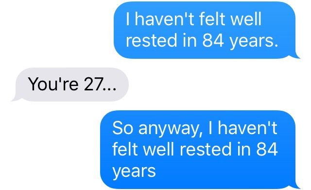 text conversation between two people. first person says "I haven't felt well rested in 84 years." second person replies "You're 27..." first person says "so anyway, I haven't felt well rested in 84 years..."