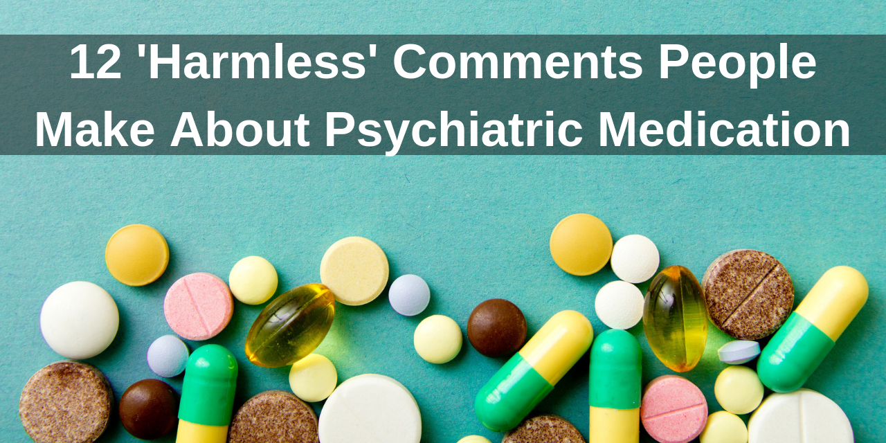12 ‘Harmless’ Comments People Make About Psychiatric Medication | The